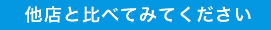 他店と比べてみてください!